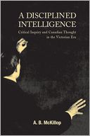 Disciplined Intelligence: Critical Inquiry and Canadian Thought in the Victorian Era