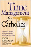 Time Management for Catholics: Make the Most of Every Second by Putting Christ First