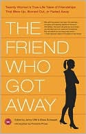 The Friend Who Got Away: Twenty Women's True Life Tales of Friendships That Blew up, Burned out or Faded Away