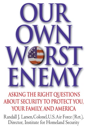 Our Own Worst Enemy: Asking the Right Questions about Security to Protect You, Your Family and America