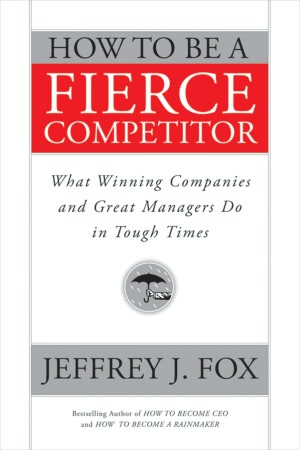 How to Be a Fierce Competitor: What Winning Companies and Great Managers Do in Tough Times