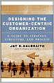 Designing the Customer-Centric Organization: A Guide to Strategy, Structure, and Process