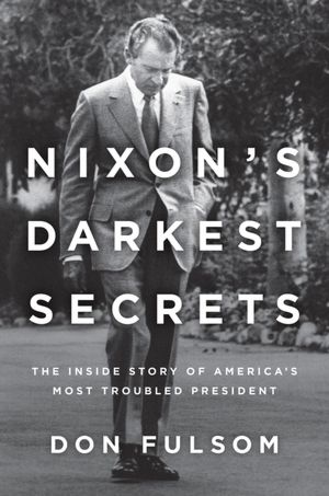 Nixon's Darkest Secrets: The Inside Story of America's Most Troubled President
