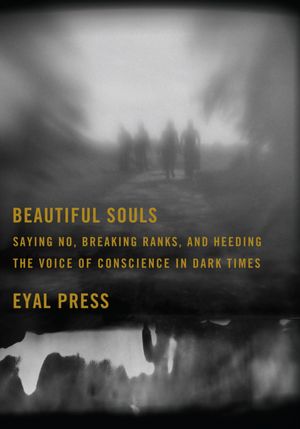 Beautiful Souls: Saying No, Breaking Ranks, and Heeding the Voice of Conscience in Dark Times