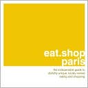 Eat Shop Paris: The Indispensible Guide to Stylishly Unique, Locally Owned Eating and Shopping