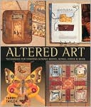 Altered Art: Techniques for Creating Altered Books, Boxes, Cards & More
