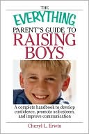 The Everything Parent's Guide To Raising Boys: A Complete Handbook to Develop Confidence, Promote Self-esteem, And Improve Communication