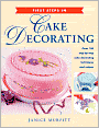 First Steps in Cake Decorating: Over 100 Step-by-Step Cake Decorating Techniques and Recipes
