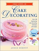 First Steps in Cake Decorating: Over 100 Step-by-Step Cake Decorating Techniques and Recipes