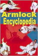 The Armlock Encyclopedia: 85 Armlocks for Jujitsu, Judo, Sambo and Mixed Martial Arts
