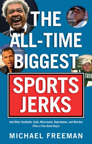 The All-Time Biggest Sports Jerks: And Other Goofballs, Cads, Miscreants, Reprobates, and Weirdos (plus a Few Good Guys)