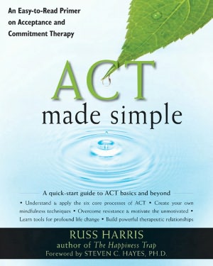 ACT Made Simple: An Easy-To-Read Primer on Acceptance and Commitment Therapy
