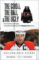 The Good, the Bad, and the Ugly Philadelphia Flyers: Heart-Pounding, Jaw-Dropping, and Gut-Wrenching Moments from Philadelphia Flyers History