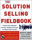 The Solution Selling Fieldbook: Practical Tools, Application Exercises, Templates and Scripts for Effective Sales Execution