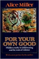 For Your Own Good: Hidden Cruelty in Child-Rearing and the Roots of Violence