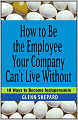 How to Be the Employee Your Company Can't Live Without: 18 Ways to Become Indispensable