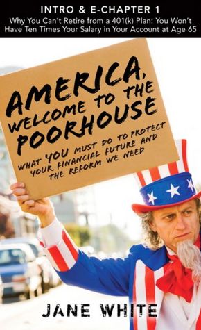 America, Welcome to the Poorhouse (Intro & Chapter 1): Why You Can't Retire from a 401(k) Plan: You Won't Have Ten Times Your Salary in Your Account at Age 65