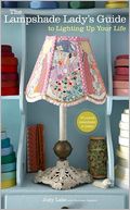 The Lampshade Lady's Guide to Lighting Up Your Life: 50 Custom Lampshades and Lamps