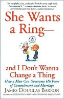 She Wants a Ring--and I Don't Wanna Change a Thing: How a Man Can Overcome His Fears of Commitment and Marriage