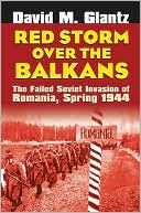 Red Storm over the Balkans: The Failed Soviet Invasion of Romania, Spring 1944