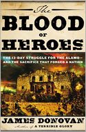 The Blood of Heroes: The 13-Day Struggle for the Alamo--and the Sacrifice That Forged a Nation