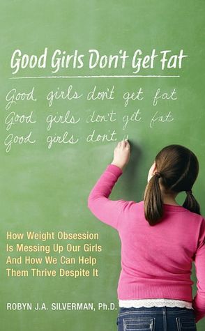 Good Girls Don't Get Fat: How Weight Obsession Is Messing Up Our Girls and How We Can Help Them Thrive Despite It