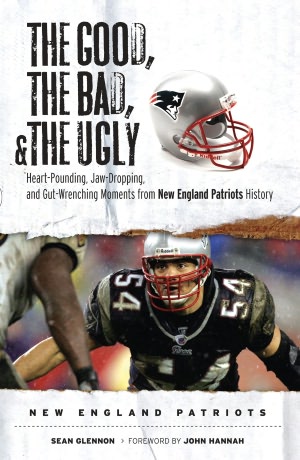 The Good, the Bad, and the Ugly New England Patriots: Heart-Pounding, Jaw-Dropping, and Gut-Wrenching Moments from New England History