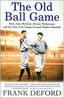 Old Ball Game: How John McGraw, Christy Mathewson, and the New York Giants Created Modern Baseball