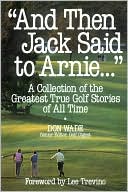 And Then Jack Said to Arnie...: A Collection of the Greatest True Golf Stories of All Time