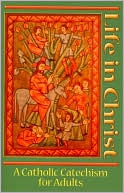 Life in Christ: A Catholic Catechism for Adults
