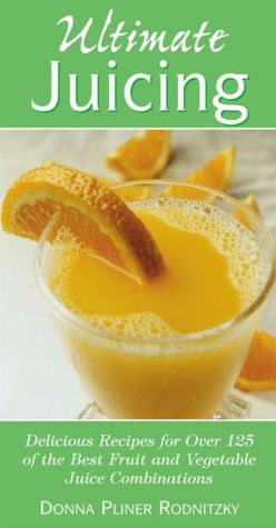 Ultimate Juicing: Delicious Recipes for over 125 of the Best Fruit and Vegetable Juice Combinations