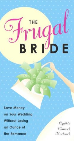 The Frugal Bride: Save Money on Your Wedding Without Losing an Ounce of the Romance