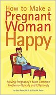 How to Make a Pregnant Woman Happy: Solving Pregnancy's Most Common Problems - Quickly and Effectively