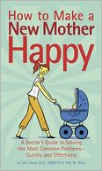 How to Make a New Mother Happy: A Doctor's Guide to Solving Her Most Common Problems -- Quickly and Effectively