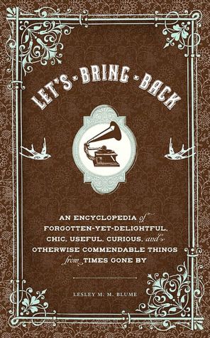 Let's Bring Back: An Encyclopedia of Forgotten-Yet-Delightful, Chic, Useful, Curious, and Otherwise Commendable Things from Times Gone By