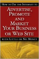 How to Use the Internet to Advertise, Promote and Market Your Business or Web Site: With Little or No Money
