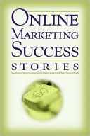 Online Marketing Success Stories: Insider Secrets from the Experts Who Are Making Millions on the Internet Today