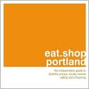 Eat. Shop Portland: The Indispensible Guide to Stylishly Unique, Locally Owned Eating and Shopping