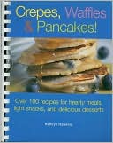 Crepes, Waffles and Pancakes!: Over 100 Recipes for Hearty Meals, Light Snacks, and Delicious Desserts