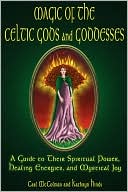 Magic of the Celtic Gods and Goddesses: A Guide to Their Spiritual Power, Healing Energies, and Mystical Joy