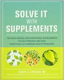 Solve It with Supplements: The Best Herbal and Nutritional Supplements to Help Prevent and Heal More than 100 Common Health Problems