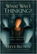 What Was I Thinking?: Things I've Learned Since I Knew It All