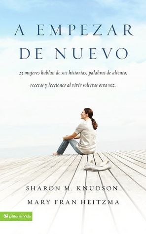 A Empezar de Nuevo: 23 Mujeres Hablan de Sus Historias, Palabras de Aliento, Recetas y Lecciones al Vivir Solteras Otra Vez