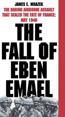 The Fall of Eben Emael: The Daring Airborne Assault that Sealed the Fate of France: May 1940