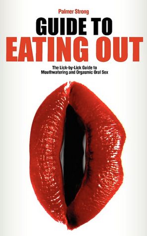 Guide To Eating Out - The Lick-By-Lick Guide To Mouthwatering And Orgasmic Oral Sex