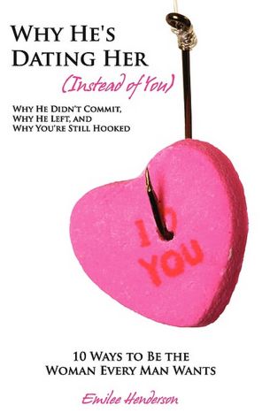 Why He's Dating Her (Instead Of You) - Why He Didn'T Commit, Why He Left, And Why You'Re Still Hooked - 10 Ways To Be The Woman Every Man Wants