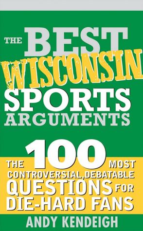 Best Wisconsin Sports Arguments: The 100 Most Controversial, Debatable Questions for Die-Hard Fans (Best Sports Arguments Series)
