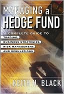 Managing a Hedge Fund : A Complete Guide to Trading, Business Strategies, Risk Management, and Regulations