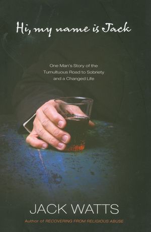 Hi, My Name Is Jack: One Man's Story of the Tumultuous Road to Sobriety and a Changed Life