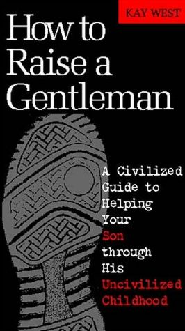 How To Raise A Gentleman: A Civilized Guide to Helping Your Son Through His Uncivilized Childhood